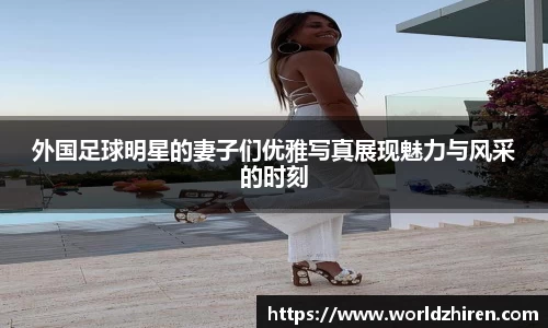 外国足球明星的妻子们优雅写真展现魅力与风采的时刻