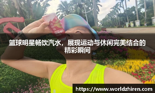 篮球明星畅饮汽水，展现运动与休闲完美结合的精彩瞬间