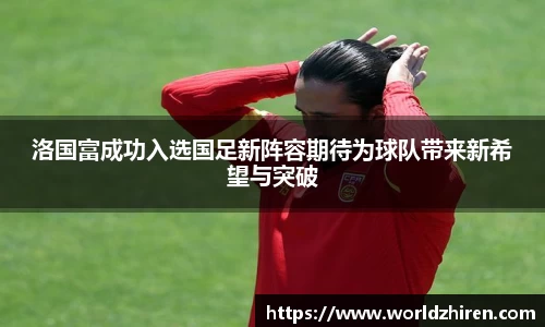 洛国富成功入选国足新阵容期待为球队带来新希望与突破